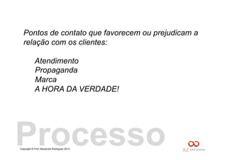Copyright © Prof. Alexandre Rodriguez 2013
Pontos de contato que favorecem ou prejudicam a
relação com os clientes:
Atendimento
Propaganda
Marca
A HORA DA VERDADE!
Processo
 
