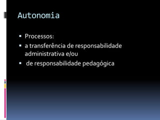 Autonomia

 Processos:
 a transferência de responsabilidade
  administrativa e/ou
 de responsabilidade pedagógica
 