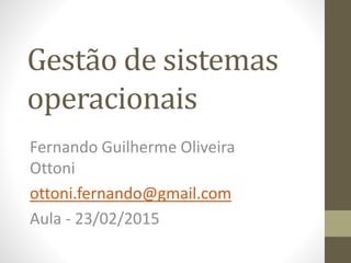 Gestão de sistemas
operacionais
Fernando Guilherme Oliveira
Ottoni
ottoni.fernando@gmail.com
Aula - 23/02/2015
 