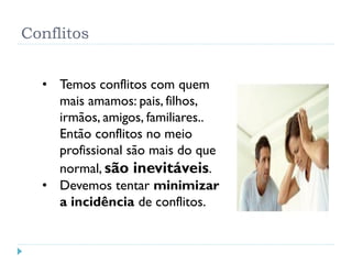 Conflitos
• Temos conflitos com quem
mais amamos: pais, filhos,
irmãos, amigos, familiares..
Então conflitos no meio
profissional são mais do que
normal, são inevitáveis.
• Devemos tentar minimizar
a incidência de conflitos.
 