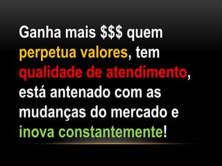 Ganha mais $$$ quem
perpetua valores, tem
qualidade de atendimento,
está antenado com as
mudanças do mercado e
inova constantemente!
 