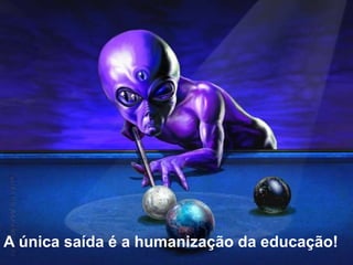 A única saída é a humanização da educação!
 