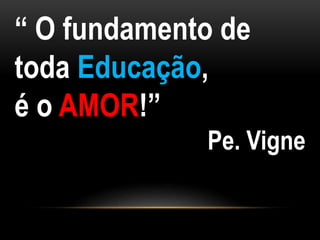 “ O fundamento de
toda Educação,
é o AMOR!”
Pe. Vigne
 