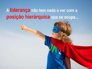 Líderes Inspiram Pessoas a Fazer
o Que Parecia Impossível
A liderança não tem nada a ver com a
posição hierárquica que se ocupa...
 