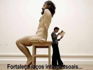 Fortaleça laços interpessoais...
 