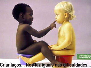 Criar laços... Nos faz iguais nas dificuldades...
 