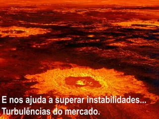 E nos ajuda a superar instabilidades...
Turbulências do mercado.
 