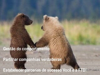 Gestão do comportamento
Partilhar companhias verdadeiras
Estabelecer parcerias de sucesso Você e a FTD!
 
