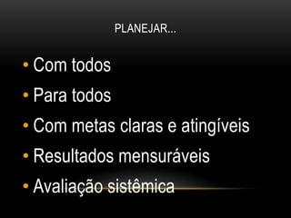 PLANEJAR...
• Com todos
• Para todos
• Com metas claras e atingíveis
• Resultados mensuráveis
• Avaliação sistêmica
 