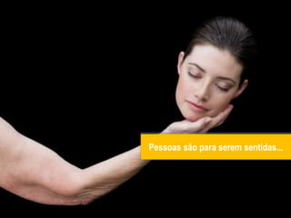 Pessoas são para serem sentidas...
 