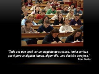"Toda vez que você ver um negócio de sucesso, tenha certeza
que é porque alguém tomou, algum dia, uma decisão corajosa.”
Peter Drucker
 