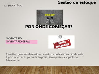 INVENTÁRIO:
Inventário geral anual é custoso, cansativo e pode não ser tão eficiente.
É preciso fechar as portas da empresa, isso representa impacto no
faturamento.
INVENTÁRIO GERAL
Gestão de estoque
POR ONDE COMEÇAR?
I. 1 INVENTÁRIO
 
