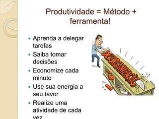 Produtividade = Método +
ferramenta!






Aprenda a delegar
tarefas
Saiba tomar
decisões
Economize cada
minuto
Use sua energia a
seu favor
Realize uma
atividade de cada

 
