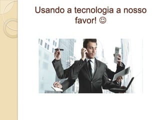 Usando a tecnologia a nosso
favor! 

 