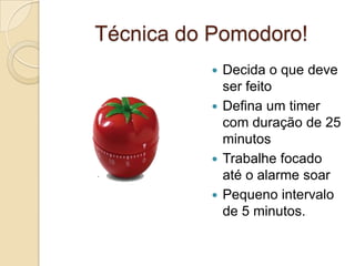 Técnica do Pomodoro!
Decida o que deve
ser feito
 Defina um timer
com duração de 25
minutos
 Trabalhe focado
até o alarme soar
 Pequeno intervalo
de 5 minutos.


 