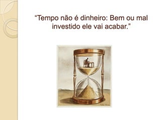 “Tempo não é dinheiro: Bem ou mal
investido ele vai acabar.”

 