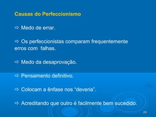 24242424
Causas do Perfeccionismo
 Medo de errar.
 Os perfeccionistas comparam frequentemente
erros com falhas.
 Medo da desaprovação.
 Pensamento definitivo.
 Colocam a ênfase nos “deveria”.
 Acreditando que outro é facilmente bem sucedido.
 
