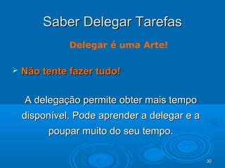 30303030
Saber Delegar TarefasSaber Delegar Tarefas
 Não tente fazer tudo!Não tente fazer tudo!
A delegação permite obter mais tempoA delegação permite obter mais tempo
disponível. Pode aprender a delegar e adisponível. Pode aprender a delegar e a
poupar muito do seu tempo.poupar muito do seu tempo.
Delegar é uma Arte!
 