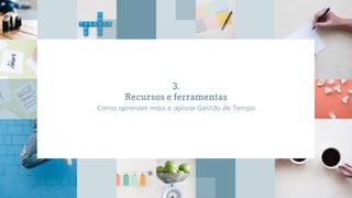 3.
Recursos e ferramentas
Como aprender mais e aplicar Gestão de Tempo
 