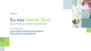 Hello!
Eu sou Gercel Silva
Apaixonado por gestão e aprendizado
Encontre-me:
https://www.linkedin.com/in/gercel
https://twitter.com/ogercel
 