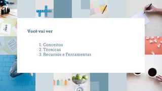 1. Conceitos
2. Técnicas
3. Recursos e Ferramentas
Você vai ver
 