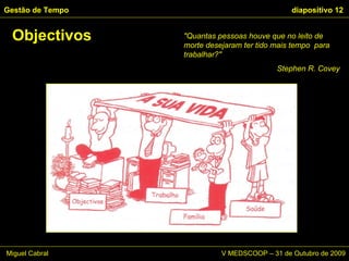 Objectivos Gestão de Tempo   diapositivo  "Quantas pessoas houve que no leito de  morte desejaram ter tido mais tempo  para trabalhar?"  Stephen R. Covey Miguel Cabral      V MEDSCOOP – 31 de Outubro de 2009 