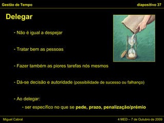 Não é igual a despejar  Tratar bem as pessoas Fazer também as piores tarefas nós mesmos Dá-se decisão e autoridade  (possibilidade de sucesso ou falhanço) Ao delegar:  ser específico no que se  pede, prazo, penalização/prémio Delegar Gestão de Tempo   diapositivo  Miguel Cabral    4 MED – 7 de Outubro de 2009 