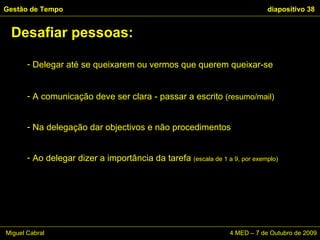 Delegar até se queixarem ou vermos que querem queixar-se A comunicação deve ser clara - passar a escrito  (resumo/mail)  Na delegação dar objectivos e não procedimentos Ao delegar dizer a importância da tarefa  (escala de 1 a 9, por exemplo) Desafiar pessoas: Gestão de Tempo   diapositivo  Miguel Cabral    4 MED – 7 de Outubro de 2009 