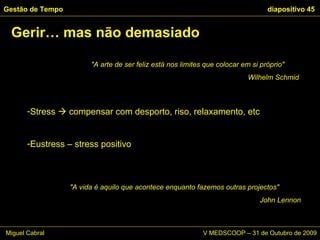 Stress    compensar com desporto, riso, relaxamento, etc Eustress – stress positivo Gerir… mas não demasiado Gestão de Tempo   diapositivo  "A arte de ser feliz está nos limites que colocar em si próprio"  Wilhelm Schmid  "A vida é aquilo que acontece enquanto fazemos outras projectos"  John Lennon Miguel Cabral      V MEDSCOOP – 31 de Outubro de 2009 