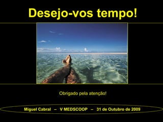 Desejo-vos tempo! Miguel Cabral  –  V MEDSCOOP  –  31 de Outubro de 2009 Obrigado pela atenção! 