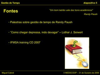 Palestras sobre gestão de tempo de Randy Paush “ Como chegar depressa, indo devagar” – Lothar J. Seiwert IFMSA training CD 2007 Fontes Gestão de Tempo   diapositivo  "Um bom ladrão vale dez bons académicos" Randy Paush Miguel Cabral      V MEDSCOOP – 31 de Outubro de 2009 