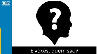 E vocês, quem são?
 