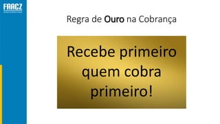 Regra de Ouro na Cobrança
Recebe primeiro
quem cobra
primeiro!
 