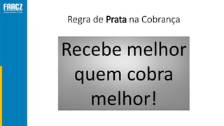 Recebe melhor
quem cobra
melhor!
Regra de Prata na Cobrança
 
