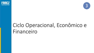 Ciclo Operacional, Econômico e
Financeiro
 