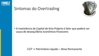 Sintomas do Overtrading
• A inexistência de Capital de Giro Próprio é fator que poderá ser
causa de desequilíbrio econômico-financeiro
𝐶𝐺𝑃 = Patrimônio Líquido – Ativo Permanente
 