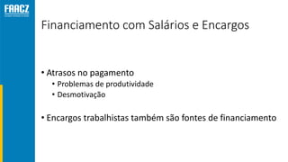 Financiamento com Salários e Encargos
• Atrasos no pagamento
• Problemas de produtividade
• Desmotivação
• Encargos trabalhistas também são fontes de financiamento
 