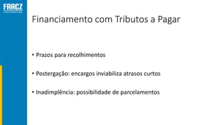 Financiamento com Tributos a Pagar
• Prazos para recolhimentos
• Postergação: encargos inviabiliza atrasos curtos
• Inadimplência: possibilidade de parcelamentos
 