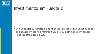 Investimentos em Fundos DI
• Os Fundos DI ou Fundos de Renda Fixa Referenciados DI são fundos
que devem investir no mínimo 95% do seu patrimônio em Títulos
Públicos atrelados a SELIC
 