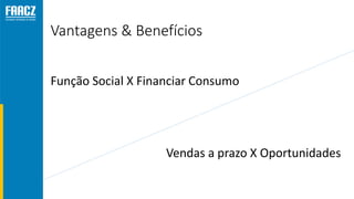 Vantagens & Benefícios
Função Social X Financiar Consumo
Vendas a prazo X Oportunidades
 