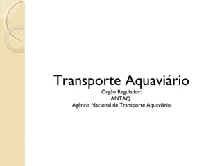 Transporte Aquaviário
              Órgão Regulador:
                  ANTAQ
  Agência Nacional de Transporte Aquaviário
 