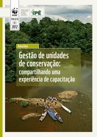 Gestão de unidades
de conservação:
compartilhando uma
experiência de capacitação
Amazônia
TRABALHANDO
JUNTOS PARA
SALVAR A
FLORESTA
AMAZÔNICA
2012
PROJETO
BR
ESTA
PUBLICAÇÃO
FOI PRODUZIDA
COM O
APOIO DE
100%
RECICLADO
WWF.ORG.BR•GESTÃODEUNIDADESDECONSERVAÇÃO:COMPARTILHANDOUMAEXPERIÊNCIADECAPACITAÇÃOBR
WWF_CursoUC_CapaLombada.indd 1 13/08/2012 12:45:52
 
