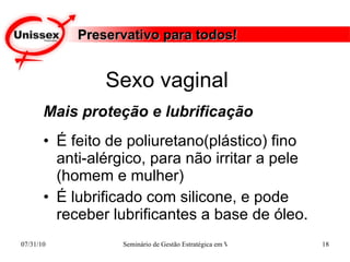 Preservativo para todos! Mais proteção e lubrificação É feito de poliuretano(plástico) fino anti-alérgico, para não irritar a pele (homem e mulher)  É lubrificado com silicone, e pode receber lubrificantes a base de óleo.  Sexo vaginal  