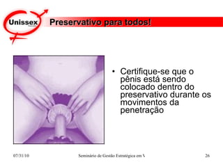 Preservativo para todos! Certifique-se que o pênis está sendo colocado dentro do preservativo durante os movimentos da penetração  