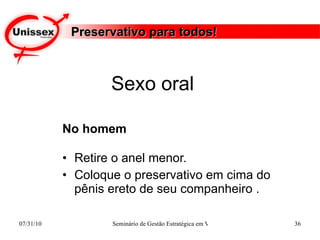 Preservativo para todos! No homem Retire o anel menor.  Coloque o preservativo em cima do pênis ereto de seu companheiro .  Sexo oral  