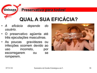 QUAL A SUA EFICÁCIA? A eficácia depende do usuário. O preservativo agüenta até três ejaculações masculinas.  As poucas  gravidezes ou infecções ocorrem devido ao uso incorreto, por escorregarem ou se romperem. Preservativo para todos! 