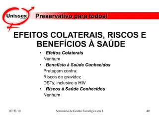 EFEITOS COLATERAIS, RISCOS E  BENEFÍCIOS À SAÚDE Efeitos Colaterais Nenhum Benefício à Saúde Conhecidos Protegem contra: Riscos de gravidez DSTs, inclusive o HIV Riscos à Saúde Conhecidos Nenhum Preservativo para todos! 