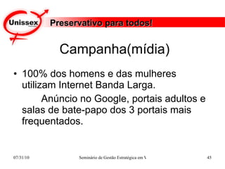 Campanha(mídia) 100% dos homens e das mulheres utilizam Internet Banda Larga. Anúncio no Google, portais adultos e salas de bate-papo dos 3 portais mais frequentados. Preservativo para todos! 