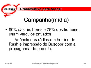 Campanha(mídia) 60% das mulheres e 78% dos homens usam veículos privados  Anúncio nas rádios em horário de Rush e impressão de Busdoor com a propaganda do produto. Preservativo para todos! 