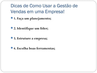 Dicas de Como Usar a Gestão de
Vendas em uma Empresa!
1. Faça um planejamento;
2. Identifique um líder;
3. Estruture a empresa;
4. Escolha boas ferramentas;
 